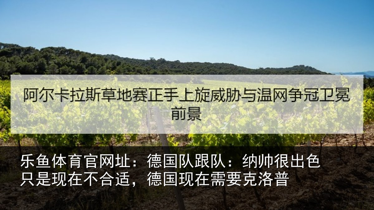乐鱼体育官网址：德国队跟队：纳帅很出色只是现在不合适，德国现在需要克洛普