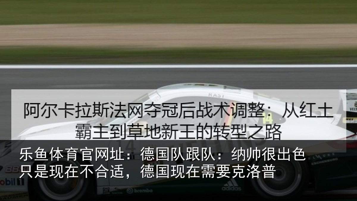 乐鱼体育官网址：德国队跟队：纳帅很出色只是现在不合适，德国现在需要克洛普
