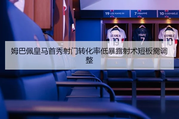 姆巴佩皇马首秀射门转化率低暴露射术短板需调整
