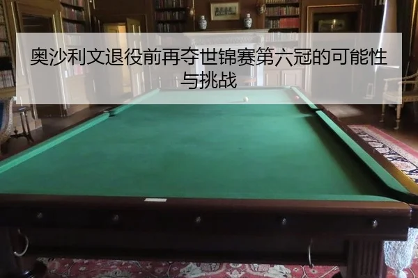 奥沙利文退役前再夺世锦赛第六冠的可能性与挑战