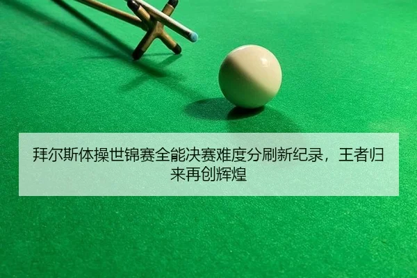 拜尔斯体操世锦赛全能决赛难度分刷新纪录，王者归来再创辉煌