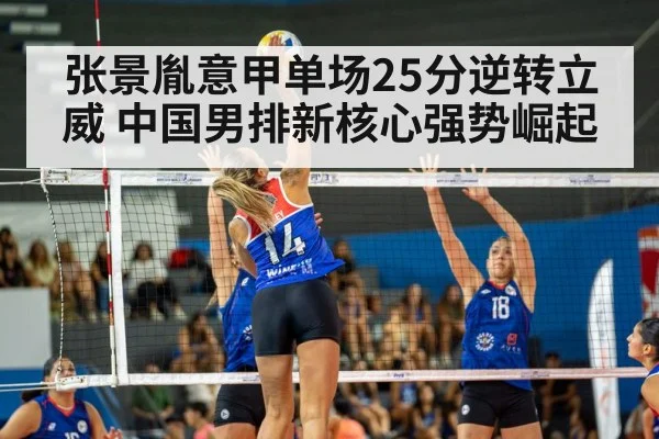 张景胤意甲单场25分逆转立威 中国男排新核心强势崛起