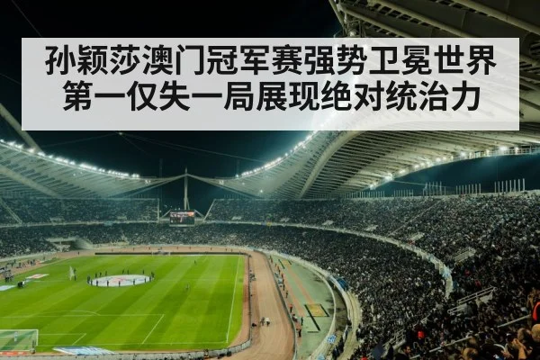 孙颖莎澳门冠军赛强势卫冕世界第一仅失一局展现绝对统治力