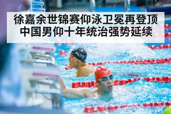 徐嘉余世锦赛仰泳卫冕再登顶 中国男仰十年统治强势延续