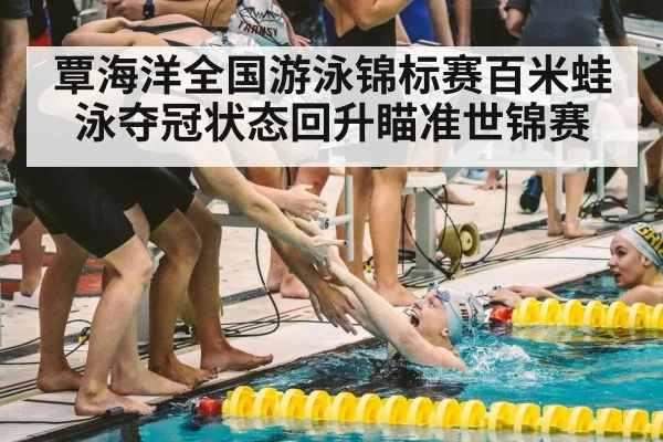 覃海洋全国游泳锦标赛百米蛙泳夺冠状态回升瞄准世锦赛