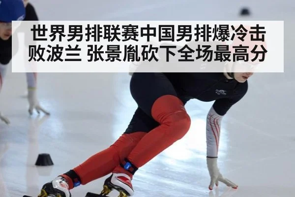 世界男排联赛中国男排爆冷击败波兰 张景胤砍下全场最高分