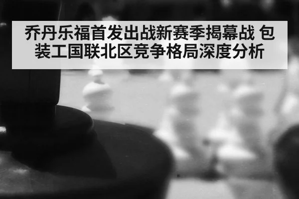乔丹乐福首发出战新赛季揭幕战 包装工国联北区竞争格局深度分析
