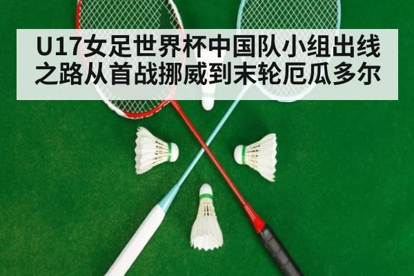 U17女足世界杯中国队小组出线之路从首战挪威到末轮厄瓜多尔
